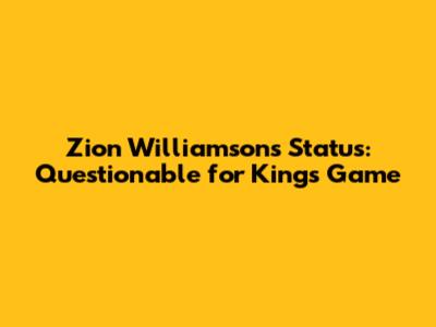 Zion Williamson's Status: Questionable for Kings Game