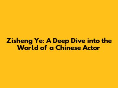 Zisheng Ye: A Deep Dive into the World of a Chinese Actor