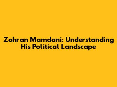 Zohran Mamdani: Understanding His Political Landscape