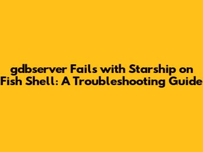 gdbserver Fails with Starship on Fish Shell: A Troubleshooting Guide