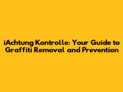 iAchtung Kontrolle: Your Guide to Graffiti Removal and Prevention