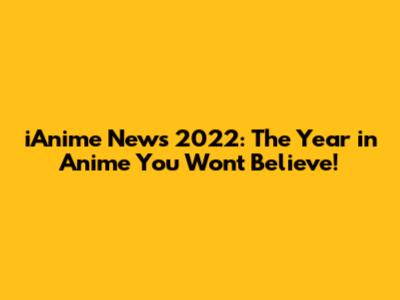 iAnime News 2022: The Year in Anime You Won't Believe!
