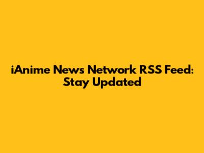 iAnime News Network RSS Feed: Stay Updated