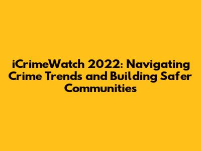 iCrimeWatch 2022: Navigating Crime Trends and Building Safer Communities