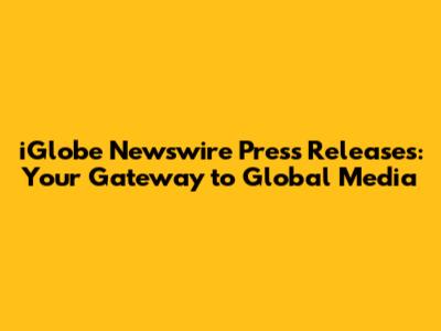 iGlobe Newswire Press Releases: Your Gateway to Global Media