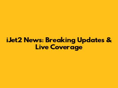 iJet2 News: Breaking Updates & Live Coverage