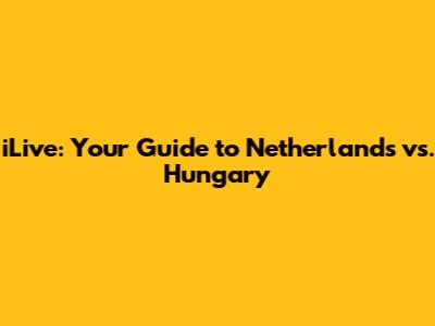 iLive: Your Guide to Netherlands vs. Hungary
