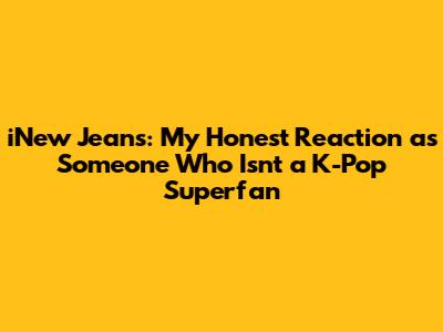 iNew Jeans: My Honest Reaction as Someone Who Isn't a K-Pop Superfan