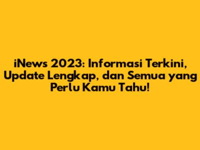 iNews 2023: Informasi Terkini, Update Lengkap, dan Semua yang Perlu Kamu Tahu!