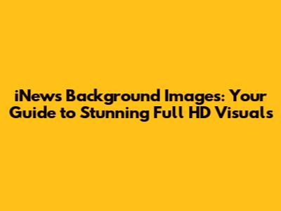 iNews Background Images: Your Guide to Stunning Full HD Visuals