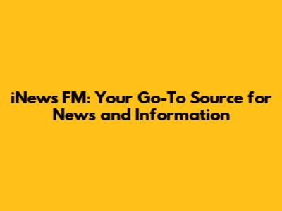 iNews FM: Your Go-To Source for News and Information