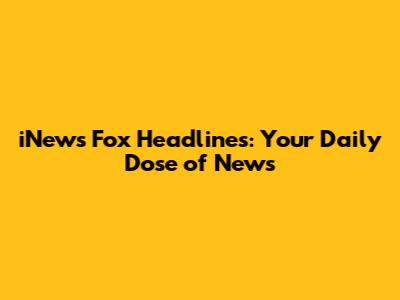 iNews Fox Headlines: Your Daily Dose of News