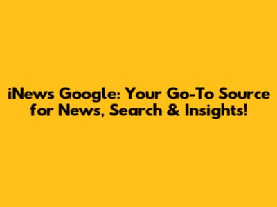 iNews Google: Your Go-To Source for News, Search & Insights!
