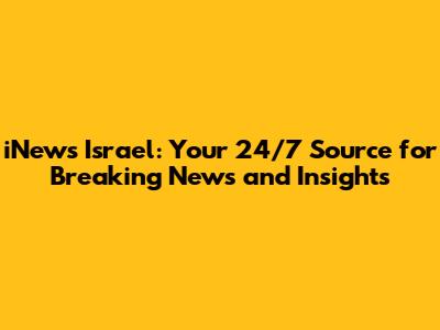 iNews Israel: Your 24/7 Source for Breaking News and Insights