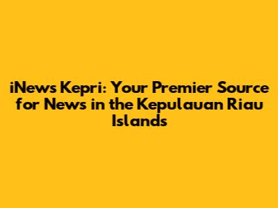 iNews Kepri: Your Premier Source for News in the Kepulauan Riau Islands