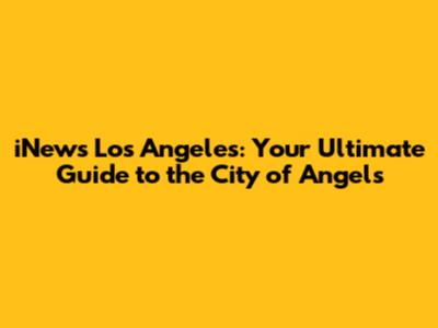iNews Los Angeles: Your Ultimate Guide to the City of Angels