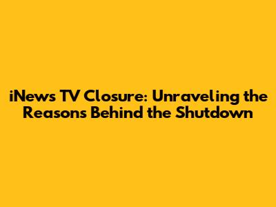 iNews TV Closure: Unraveling the Reasons Behind the Shutdown