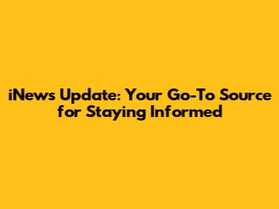 iNews Update: Your Go-To Source for Staying Informed