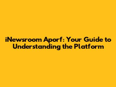 iNewsroom Aporf: Your Guide to Understanding the Platform