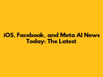 iOS, Facebook, and Meta AI News Today: The Latest