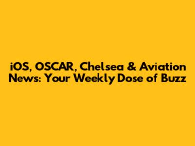 iOS, OSCAR, Chelsea & Aviation News: Your Weekly Dose of Buzz