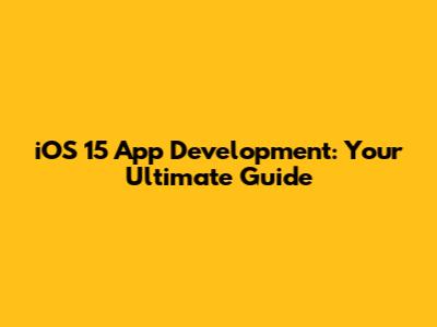 iOS 15 App Development: Your Ultimate Guide