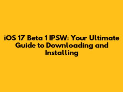 iOS 17 Beta 1 IPSW: Your Ultimate Guide to Downloading and Installing