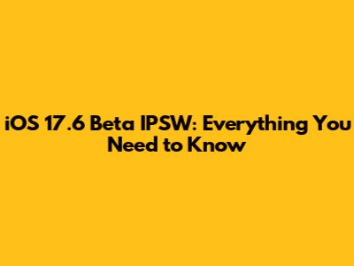 iOS 17.6 Beta IPSW: Everything You Need to Know