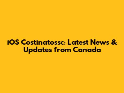 iOS Costinatossc: Latest News & Updates from Canada