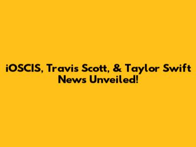 iOSCIS, Travis Scott, & Taylor Swift News Unveiled!