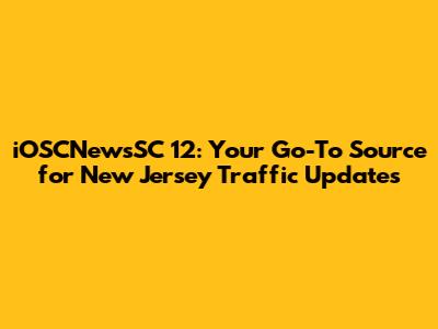 iOSCNewsSC 12: Your Go-To Source for New Jersey Traffic Updates