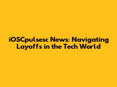 iOSCpulsesc News: Navigating Layoffs in the Tech World