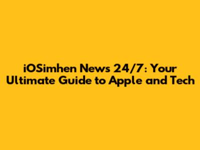 iOSimhen News 24/7: Your Ultimate Guide to Apple and Tech