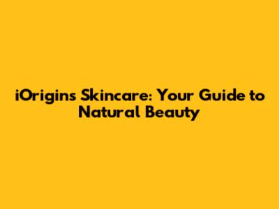 iOrigins Skincare: Your Guide to Natural Beauty