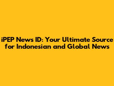 iPEP News ID: Your Ultimate Source for Indonesian and Global News