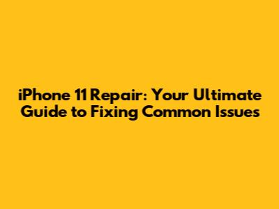 iPhone 11 Repair: Your Ultimate Guide to Fixing Common Issues
