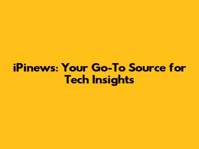 iPinews: Your Go-To Source for Tech Insights