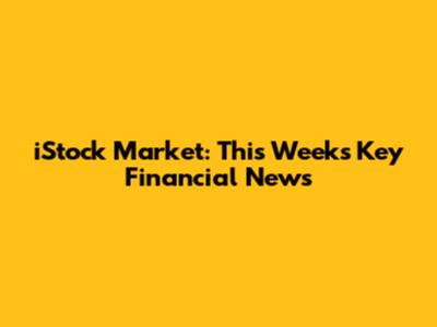 iStock Market: This Week's Key Financial News
