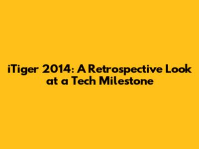 iTiger 2014: A Retrospective Look at a Tech Milestone