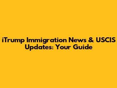 iTrump Immigration News & USCIS Updates: Your Guide