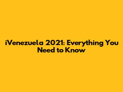 iVenezuela 2021: Everything You Need to Know