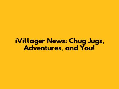 iVillager News: Chug Jugs, Adventures, and You!
