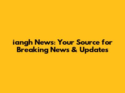 iangh News: Your Source for Breaking News & Updates