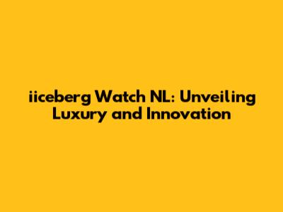 iiceberg Watch NL: Unveiling Luxury and Innovation