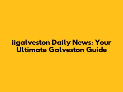iigalveston Daily News: Your Ultimate Galveston Guide