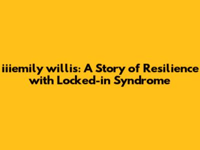 iiiemily willis: A Story of Resilience with Locked-in Syndrome