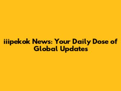 iiipekok News: Your Daily Dose of Global Updates