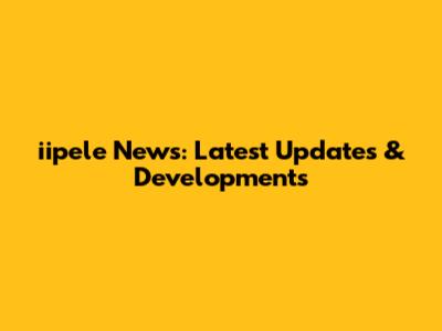 iipele News: Latest Updates & Developments