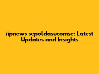iipnews sepoldasucomse: Latest Updates and Insights