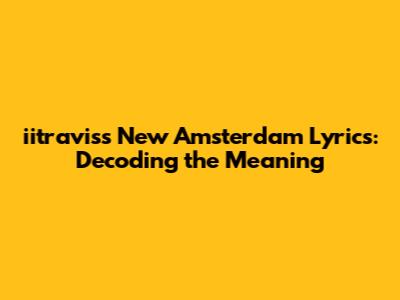 iitravis's "New Amsterdam" Lyrics: Decoding the Meaning